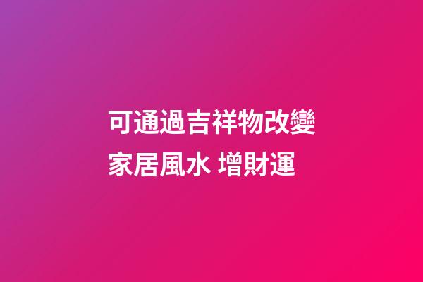 可通過吉祥物改變家居風水 增財運